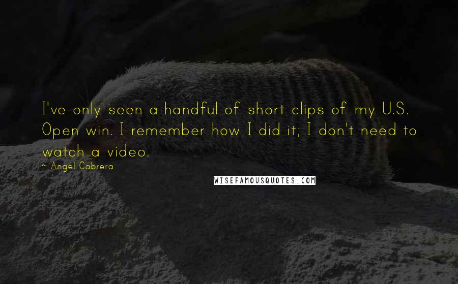 Angel Cabrera Quotes: I've only seen a handful of short clips of my U.S. Open win. I remember how I did it; I don't need to watch a video.