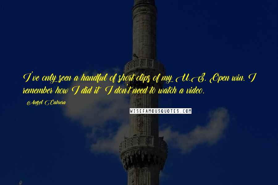 Angel Cabrera Quotes: I've only seen a handful of short clips of my U.S. Open win. I remember how I did it; I don't need to watch a video.