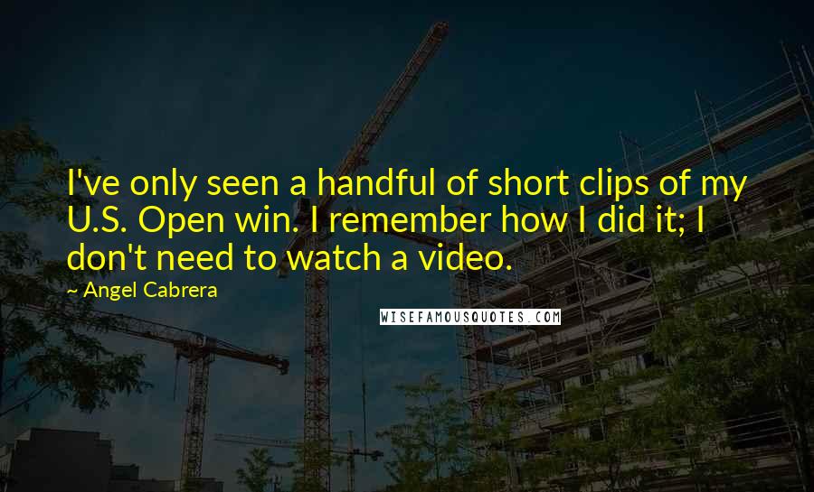 Angel Cabrera Quotes: I've only seen a handful of short clips of my U.S. Open win. I remember how I did it; I don't need to watch a video.