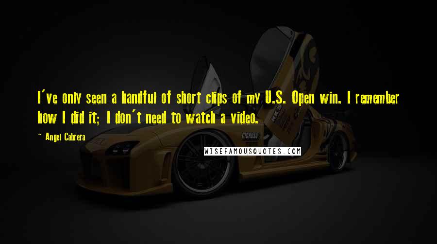 Angel Cabrera Quotes: I've only seen a handful of short clips of my U.S. Open win. I remember how I did it; I don't need to watch a video.