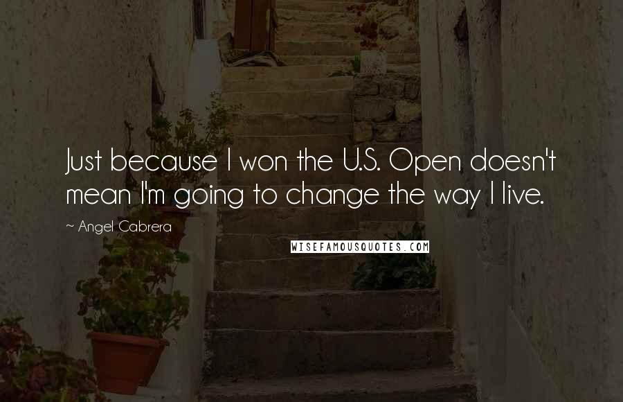 Angel Cabrera Quotes: Just because I won the U.S. Open doesn't mean I'm going to change the way I live.