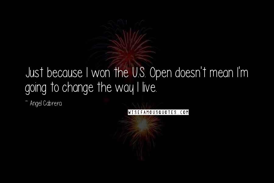 Angel Cabrera Quotes: Just because I won the U.S. Open doesn't mean I'm going to change the way I live.