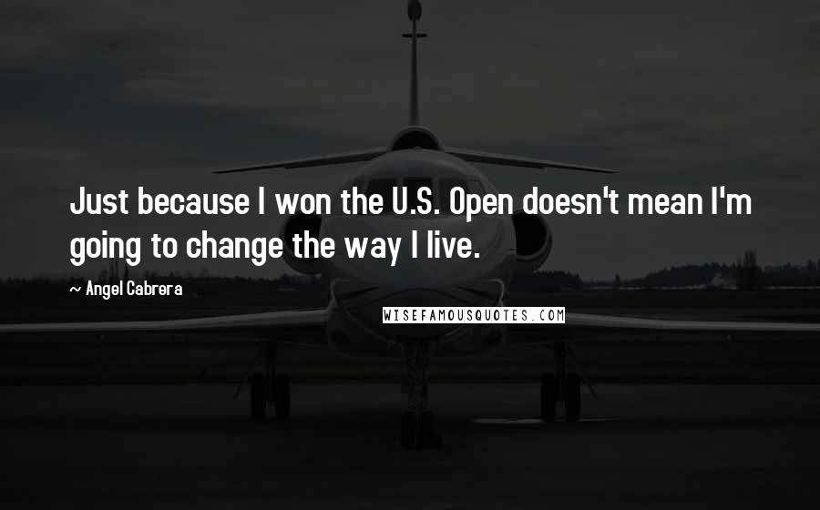 Angel Cabrera Quotes: Just because I won the U.S. Open doesn't mean I'm going to change the way I live.