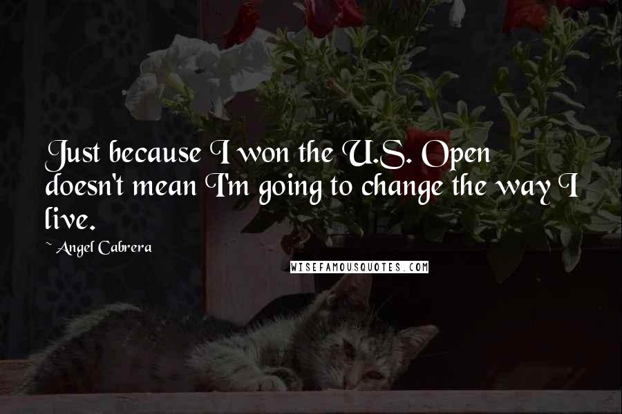Angel Cabrera Quotes: Just because I won the U.S. Open doesn't mean I'm going to change the way I live.