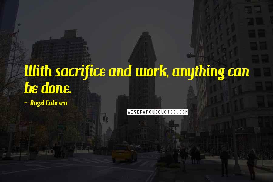 Angel Cabrera Quotes: With sacrifice and work, anything can be done.