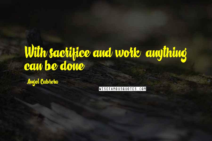 Angel Cabrera Quotes: With sacrifice and work, anything can be done.