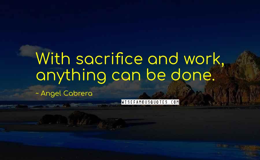 Angel Cabrera Quotes: With sacrifice and work, anything can be done.