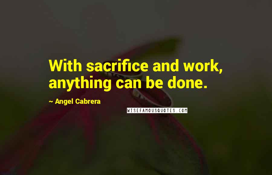 Angel Cabrera Quotes: With sacrifice and work, anything can be done.