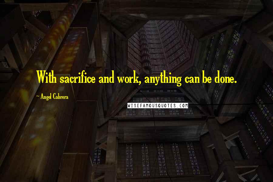 Angel Cabrera Quotes: With sacrifice and work, anything can be done.