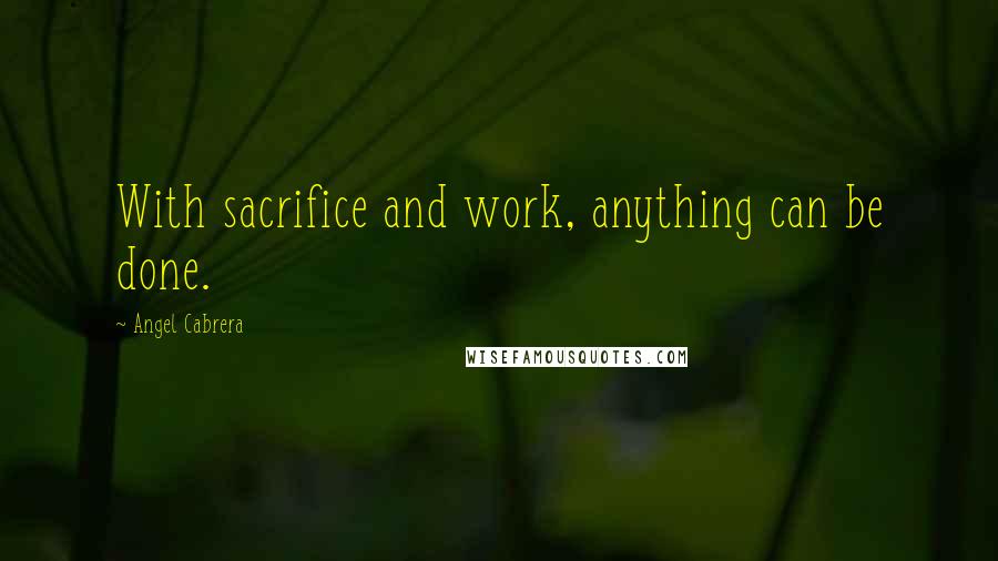 Angel Cabrera Quotes: With sacrifice and work, anything can be done.