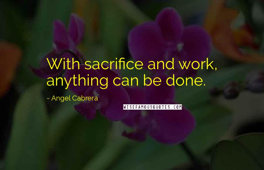 Angel Cabrera Quotes: With sacrifice and work, anything can be done.