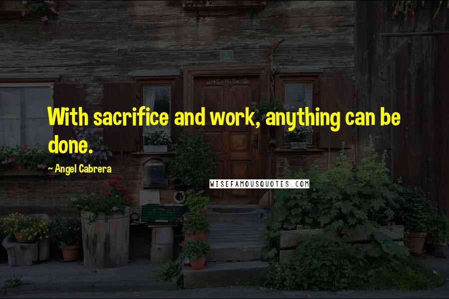 Angel Cabrera Quotes: With sacrifice and work, anything can be done.
