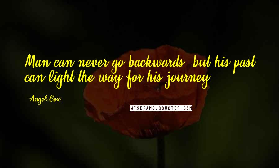 Angel Cox Quotes: Man can never go backwards, but his past can light the way for his journey.