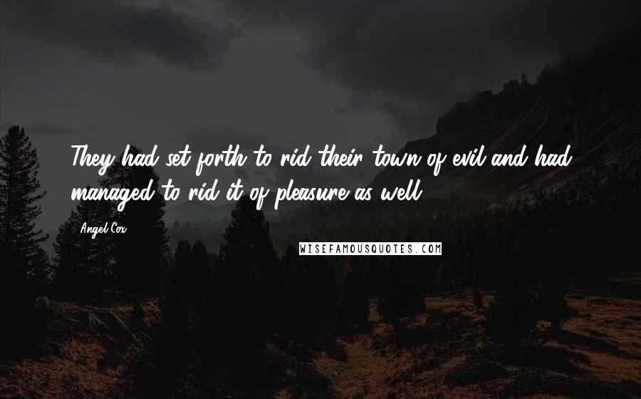 Angel Cox Quotes: They had set forth to rid their town of evil and had managed to rid it of pleasure as well.