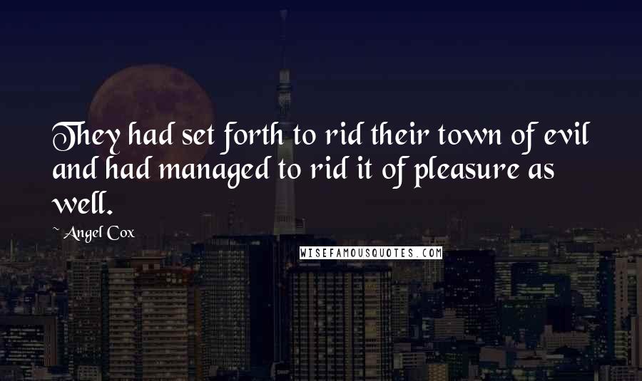 Angel Cox Quotes: They had set forth to rid their town of evil and had managed to rid it of pleasure as well.