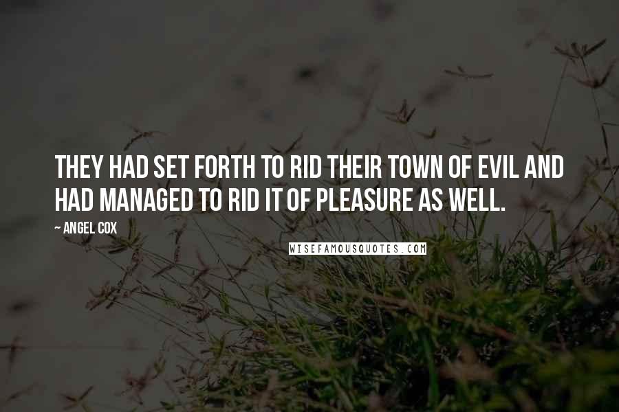 Angel Cox Quotes: They had set forth to rid their town of evil and had managed to rid it of pleasure as well.