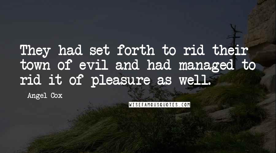 Angel Cox Quotes: They had set forth to rid their town of evil and had managed to rid it of pleasure as well.