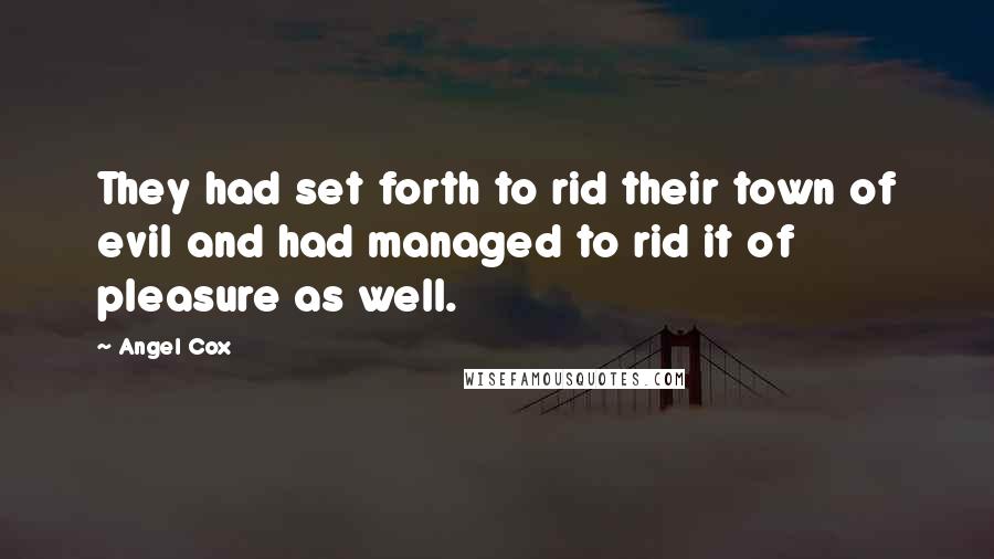 Angel Cox Quotes: They had set forth to rid their town of evil and had managed to rid it of pleasure as well.