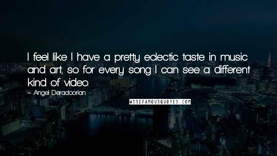 Angel Deradoorian Quotes: I feel like I have a pretty eclectic taste in music and art, so for every song I can see a different kind of video.