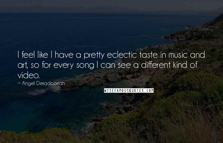 Angel Deradoorian Quotes: I feel like I have a pretty eclectic taste in music and art, so for every song I can see a different kind of video.