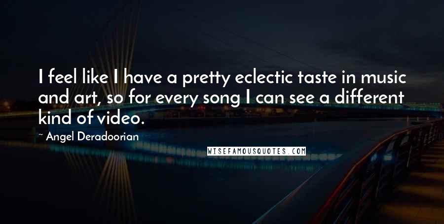 Angel Deradoorian Quotes: I feel like I have a pretty eclectic taste in music and art, so for every song I can see a different kind of video.