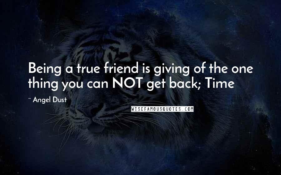 Angel Dust Quotes: Being a true friend is giving of the one thing you can NOT get back; Time