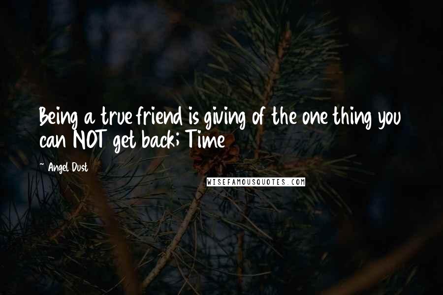 Angel Dust Quotes: Being a true friend is giving of the one thing you can NOT get back; Time