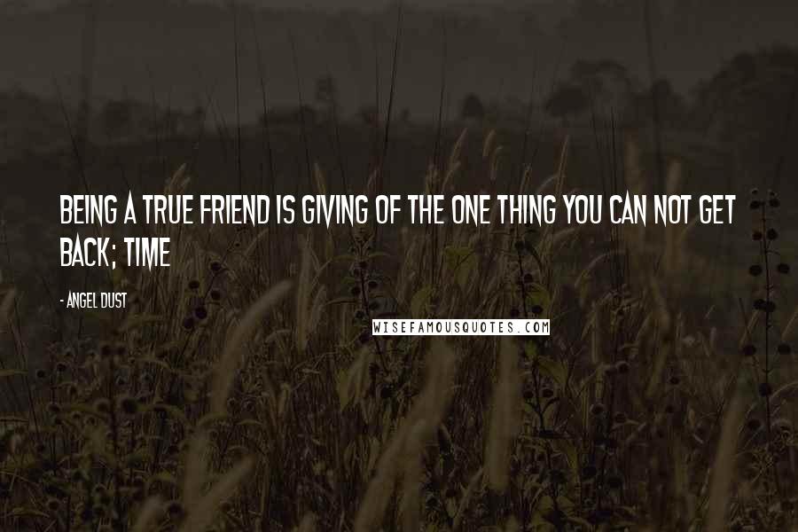 Angel Dust Quotes: Being a true friend is giving of the one thing you can NOT get back; Time