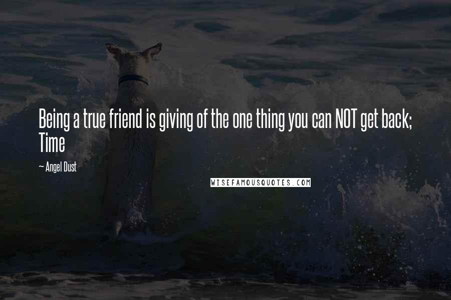 Angel Dust Quotes: Being a true friend is giving of the one thing you can NOT get back; Time