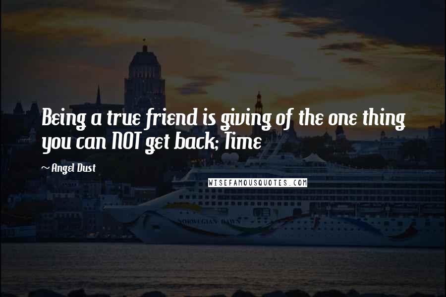 Angel Dust Quotes: Being a true friend is giving of the one thing you can NOT get back; Time