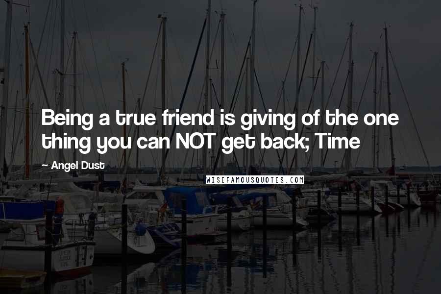 Angel Dust Quotes: Being a true friend is giving of the one thing you can NOT get back; Time