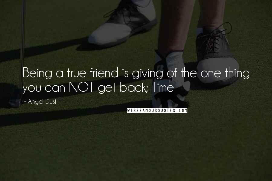 Angel Dust Quotes: Being a true friend is giving of the one thing you can NOT get back; Time