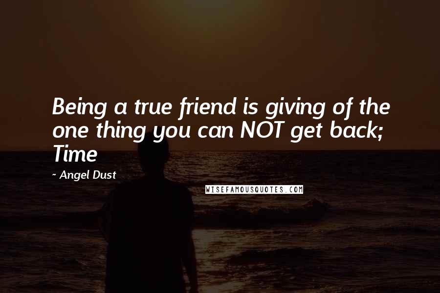 Angel Dust Quotes: Being a true friend is giving of the one thing you can NOT get back; Time