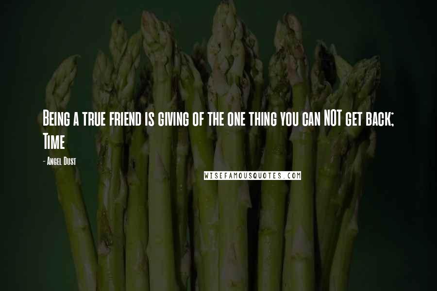 Angel Dust Quotes: Being a true friend is giving of the one thing you can NOT get back; Time