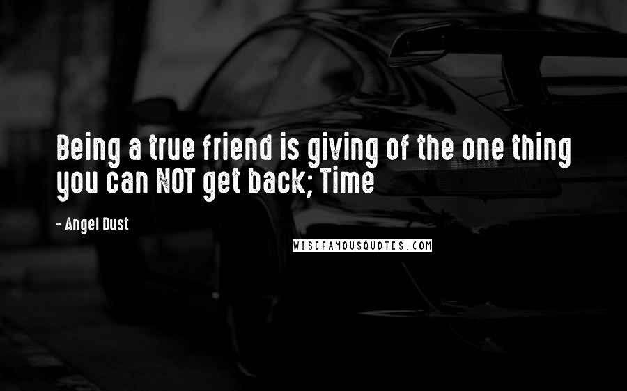 Angel Dust Quotes: Being a true friend is giving of the one thing you can NOT get back; Time