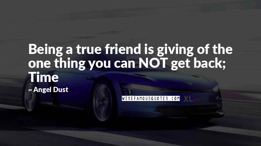 Angel Dust Quotes: Being a true friend is giving of the one thing you can NOT get back; Time