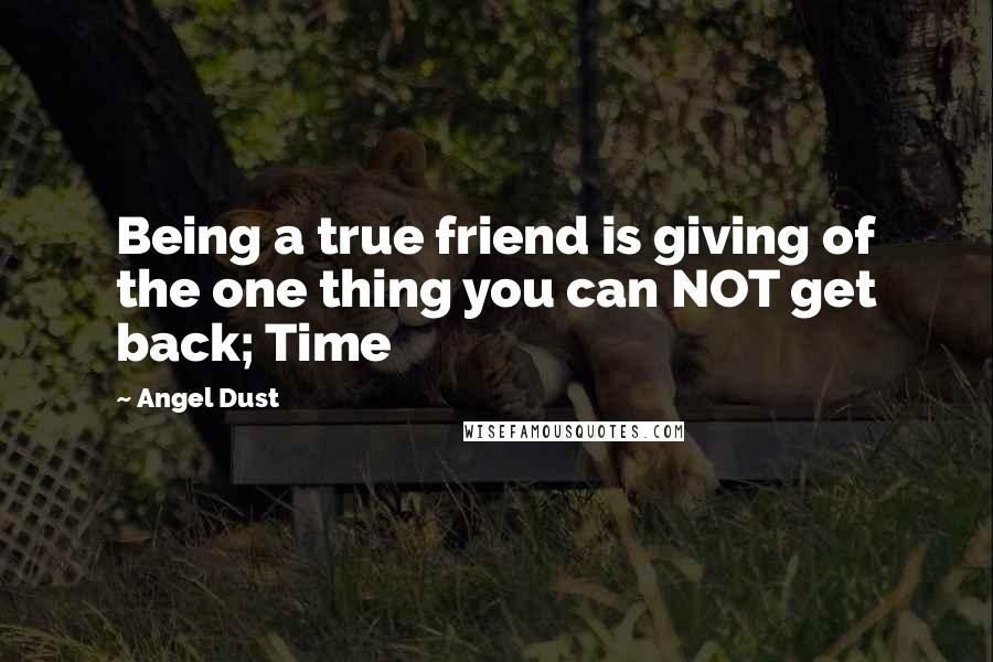 Angel Dust Quotes: Being a true friend is giving of the one thing you can NOT get back; Time