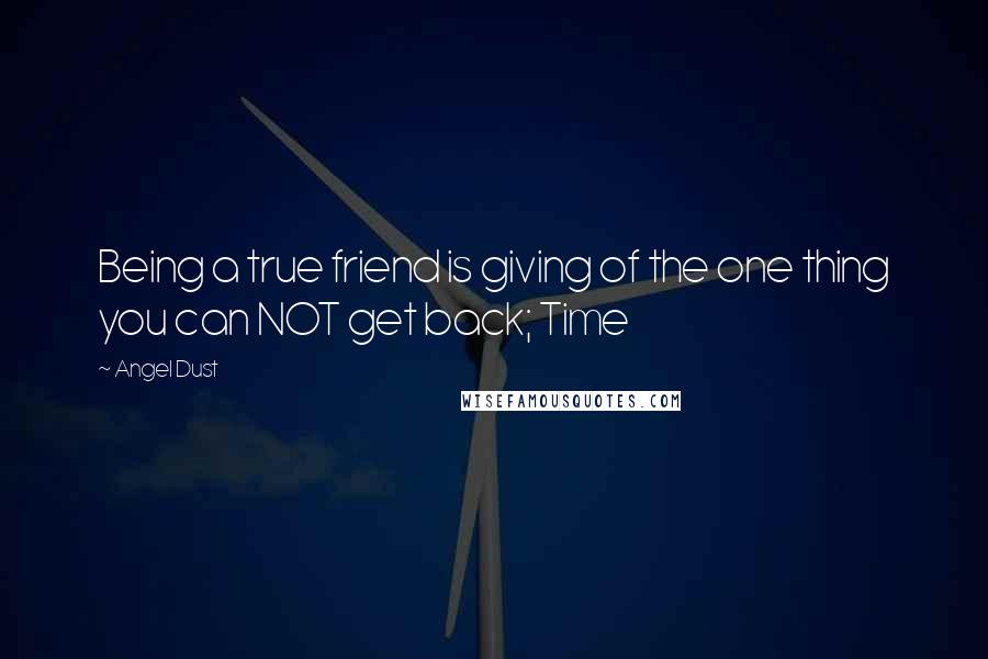 Angel Dust Quotes: Being a true friend is giving of the one thing you can NOT get back; Time