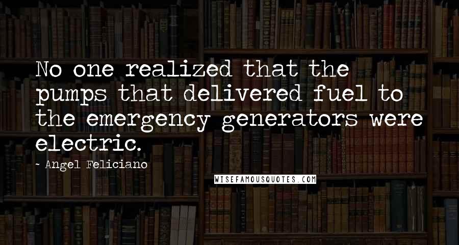 Angel Feliciano Quotes: No one realized that the pumps that delivered fuel to the emergency generators were electric.