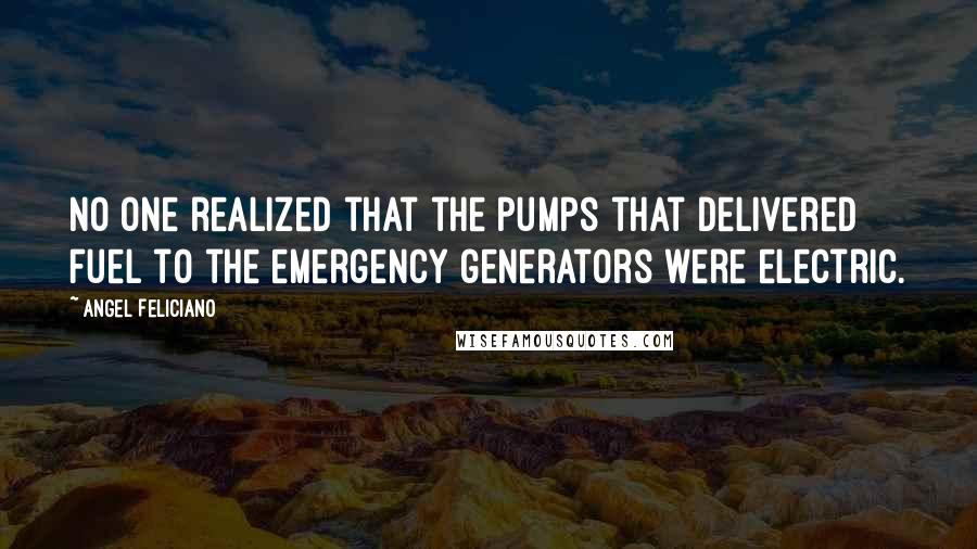 Angel Feliciano Quotes: No one realized that the pumps that delivered fuel to the emergency generators were electric.