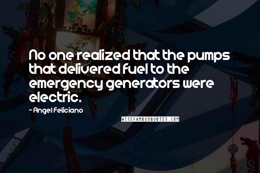 Angel Feliciano Quotes: No one realized that the pumps that delivered fuel to the emergency generators were electric.