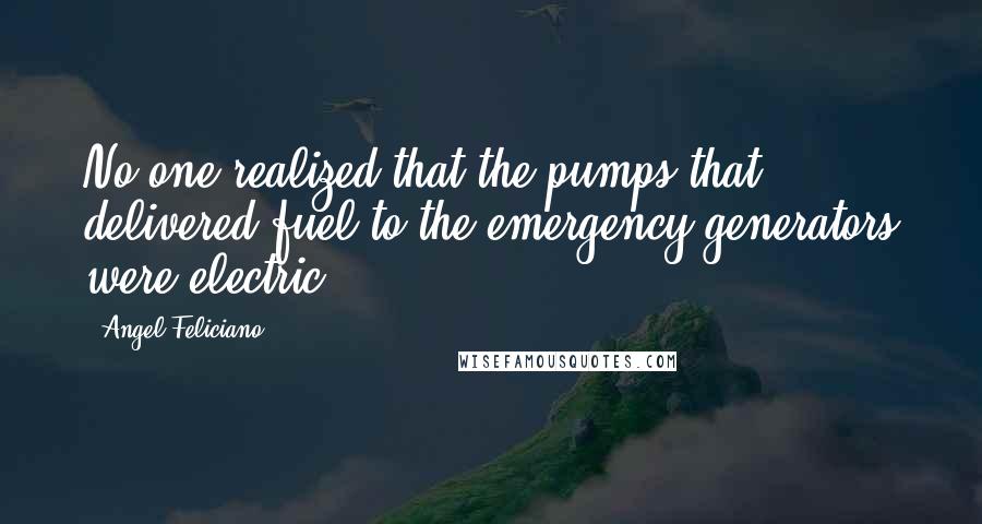 Angel Feliciano Quotes: No one realized that the pumps that delivered fuel to the emergency generators were electric.