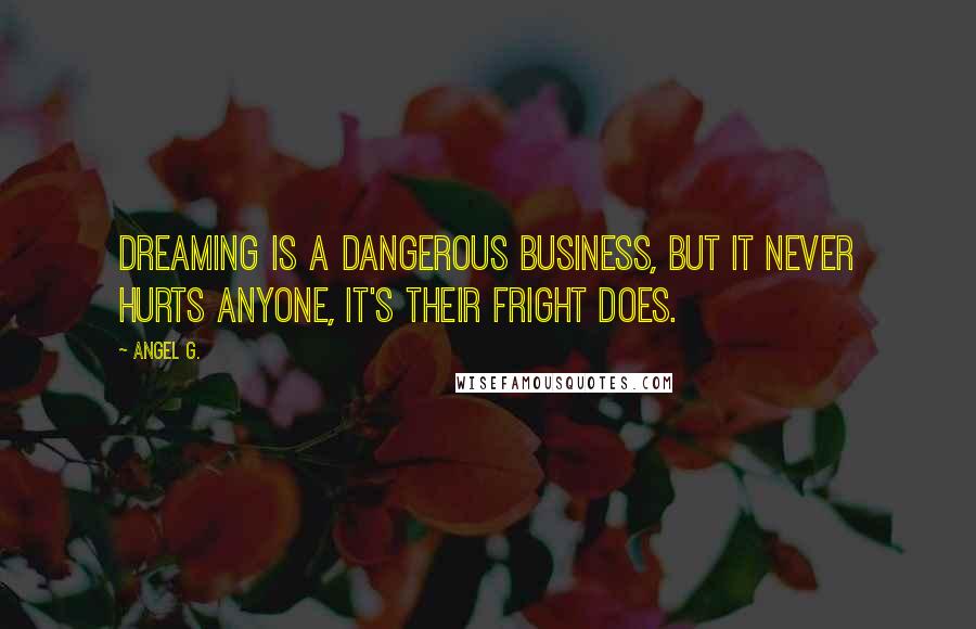 Angel G. Quotes: Dreaming is a dangerous business, but it never hurts anyone, it's their fright does.