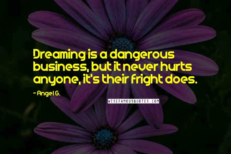 Angel G. Quotes: Dreaming is a dangerous business, but it never hurts anyone, it's their fright does.