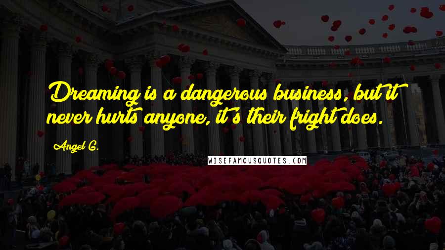 Angel G. Quotes: Dreaming is a dangerous business, but it never hurts anyone, it's their fright does.