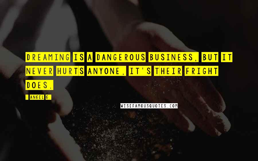 Angel G. Quotes: Dreaming is a dangerous business, but it never hurts anyone, it's their fright does.