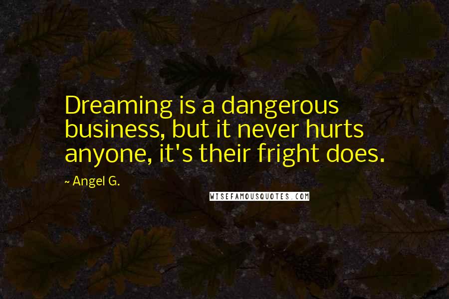 Angel G. Quotes: Dreaming is a dangerous business, but it never hurts anyone, it's their fright does.