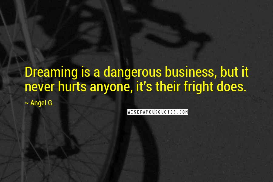 Angel G. Quotes: Dreaming is a dangerous business, but it never hurts anyone, it's their fright does.