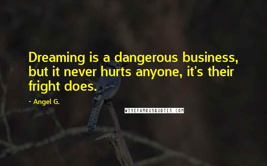 Angel G. Quotes: Dreaming is a dangerous business, but it never hurts anyone, it's their fright does.