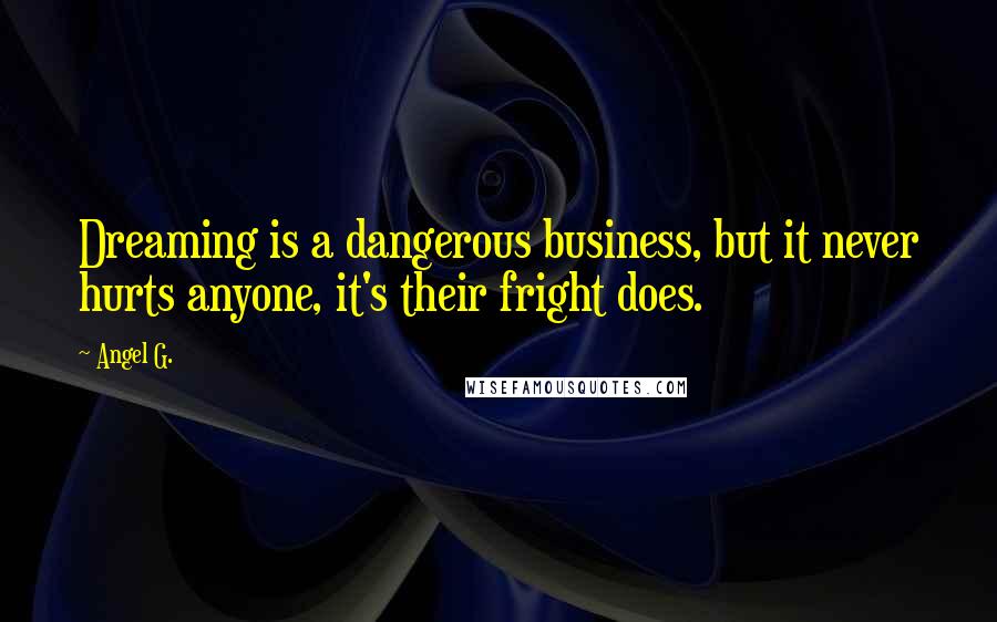 Angel G. Quotes: Dreaming is a dangerous business, but it never hurts anyone, it's their fright does.